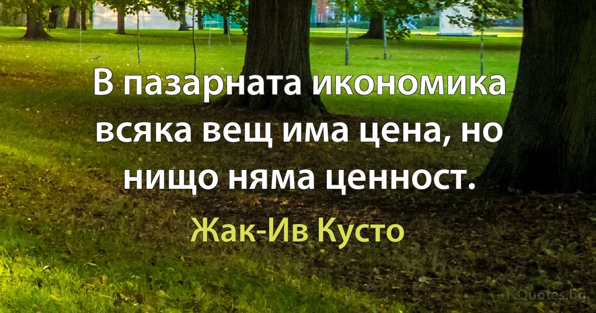 В пазарната икономика всяка вещ има цена, но нищо няма ценност. (Жак-Ив Кусто)