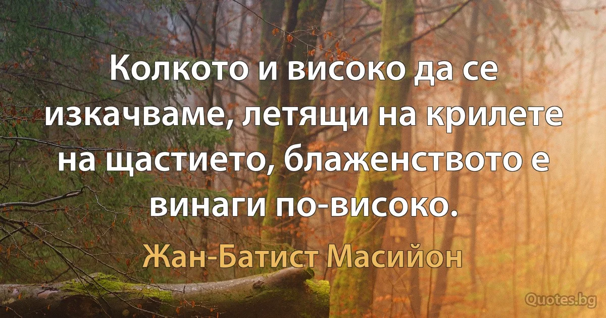 Колкото и високо да се изкачваме, летящи на крилете на щастието, блаженството е винаги по-високо. (Жан-Батист Масийон)