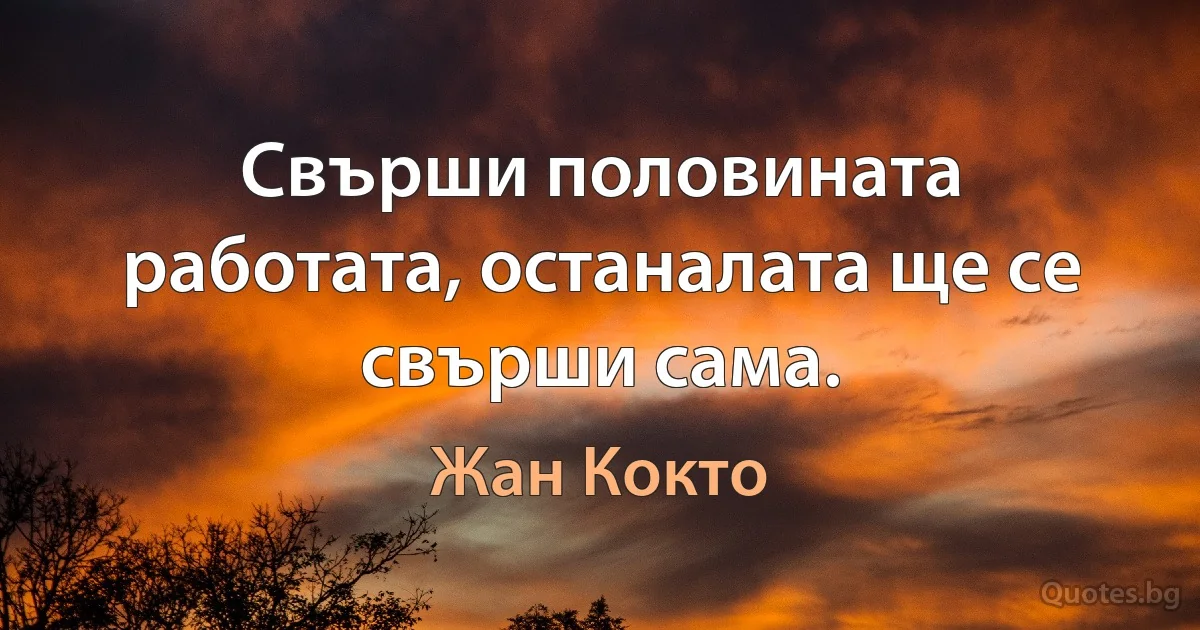 Свърши половината работата, останалата ще се свърши сама. (Жан Кокто)