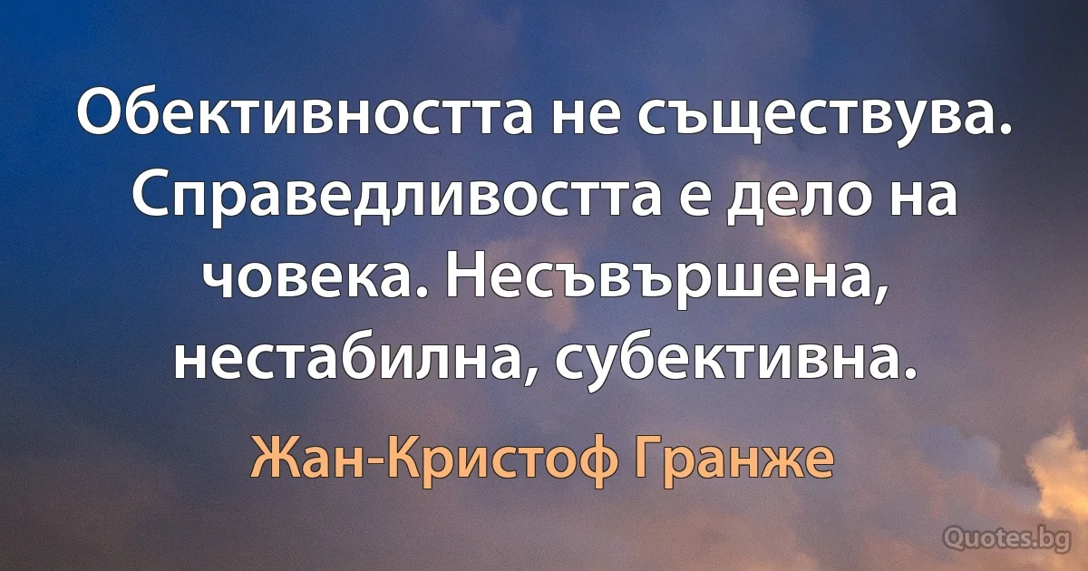 Обективността не съществува. Справедливостта е дело на човека. Несъвършена, нестабилна, субективна. (Жан-Кристоф Гранже)