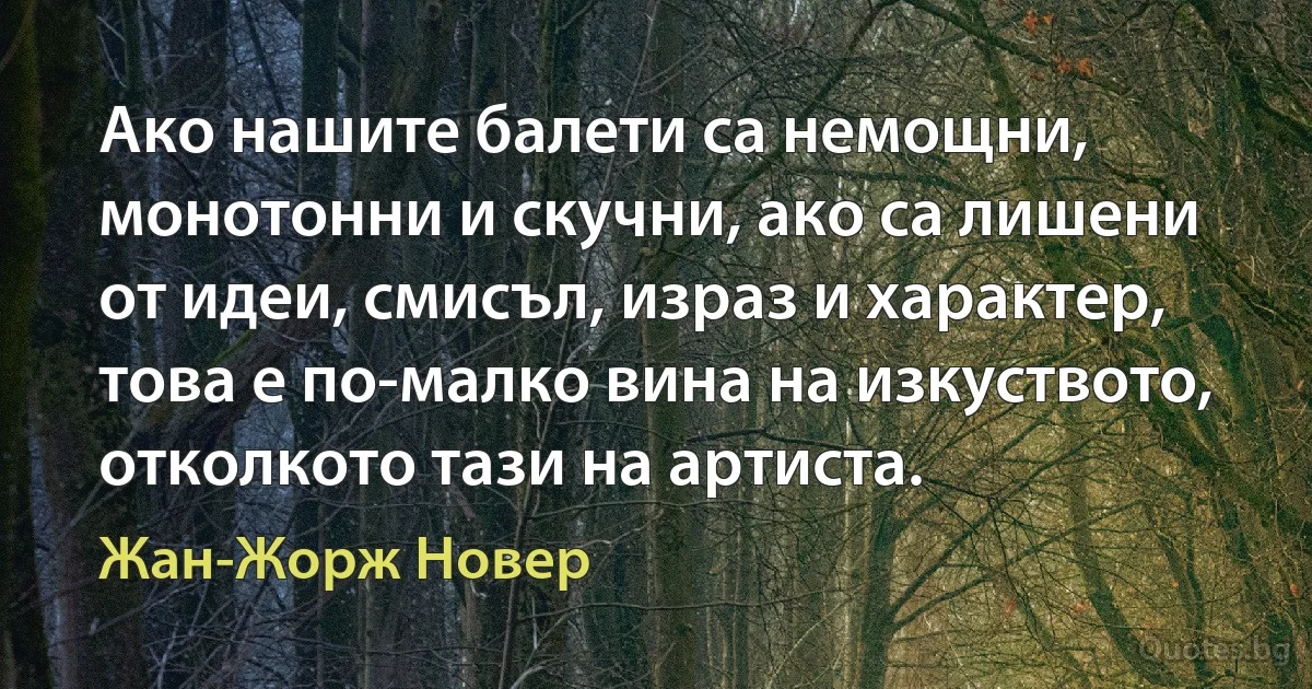 Ако нашите балети са немощни, монотонни и скучни, ако са лишени от идеи, смисъл, израз и характер, това е по-малко вина на изкуството, отколкото тази на артиста. (Жан-Жорж Новер)