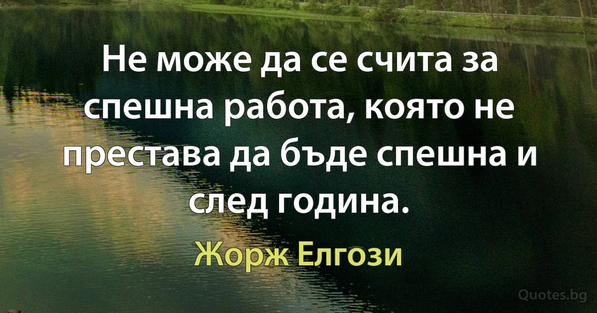 Не може да се счита за спешна работа, която не престава да бъде спешна и след година. (Жорж Елгози)