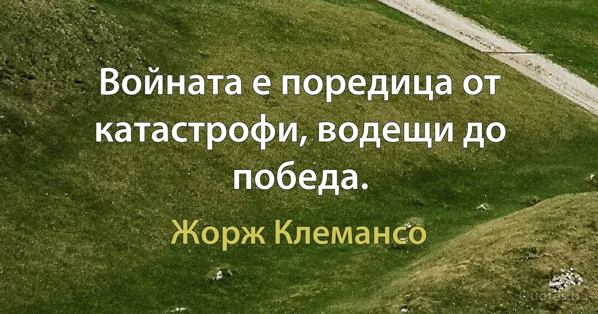 Войната е поредица от катастрофи, водещи до победа. (Жорж Клемансо)