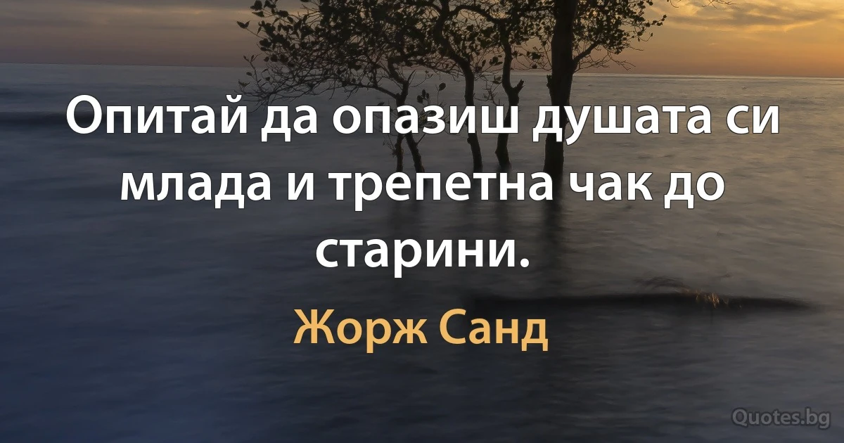 Опитай да опазиш душата си млада и трепетна чак до старини. (Жорж Санд)