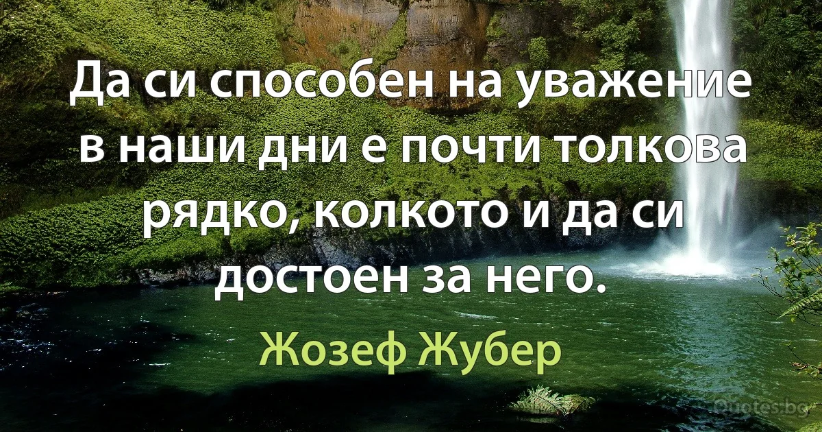 Да си способен на уважение в наши дни е почти толкова рядко, колкото и да си достоен за него. (Жозеф Жубер)