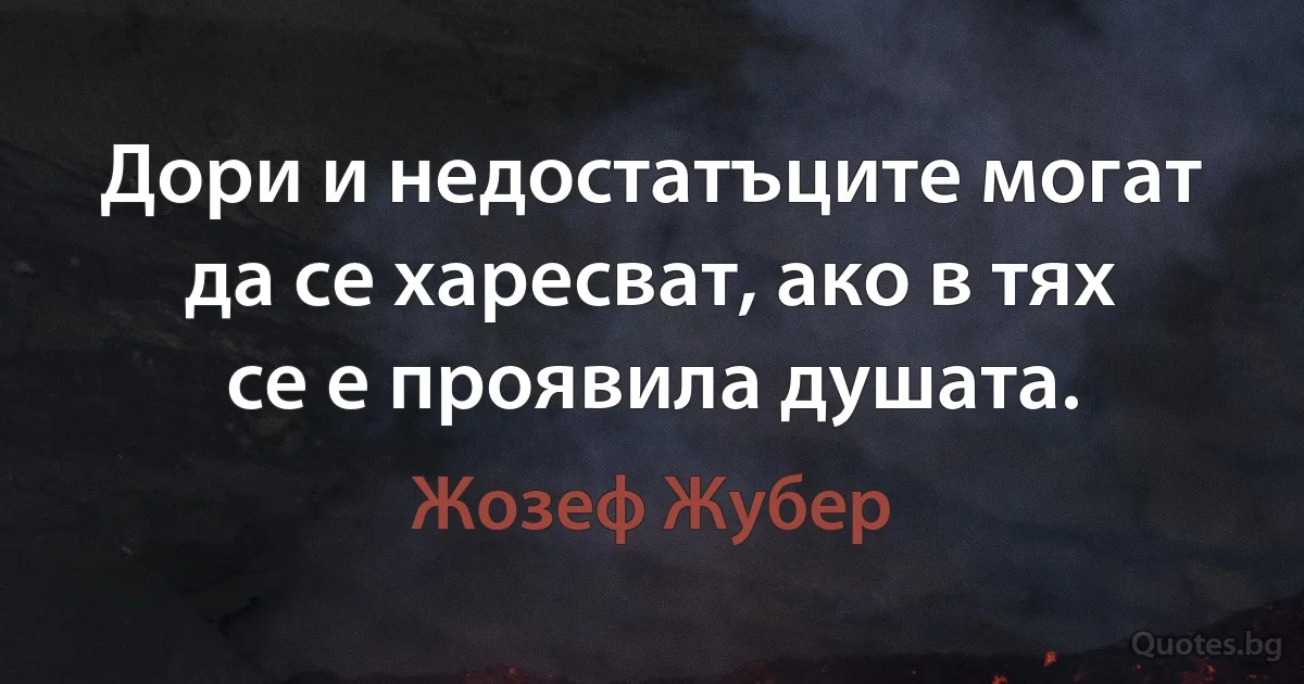 Дори и недостатъците могат да се харесват, ако в тях се е проявила душата. (Жозеф Жубер)