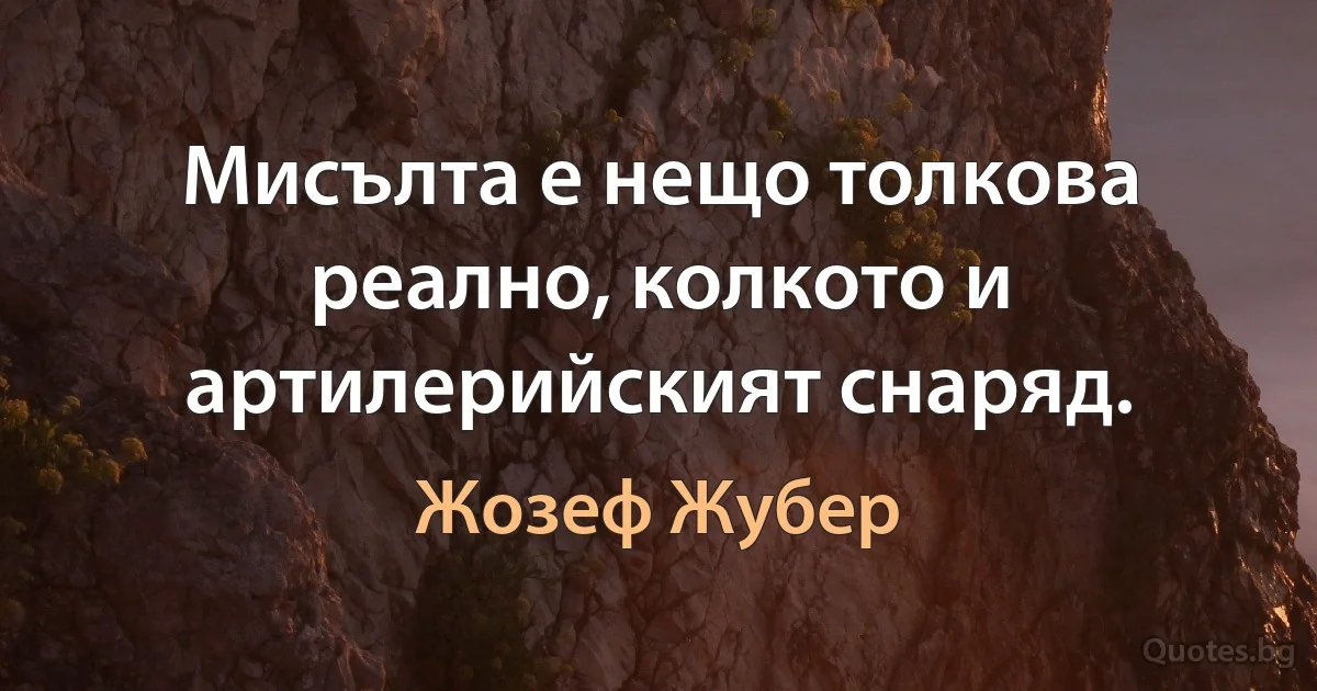 Мисълта е нещо толкова реално, колкото и артилерийският снаряд. (Жозеф Жубер)