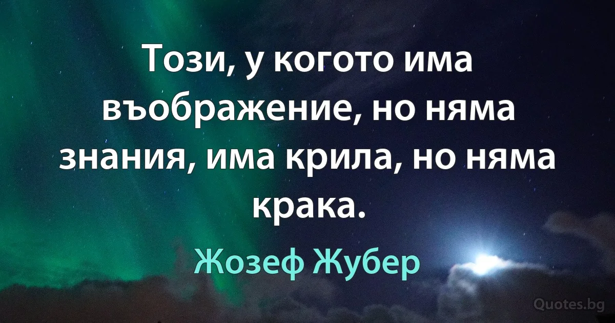 Този, у когото има въображение, но няма знания, има крила, но няма крака. (Жозеф Жубер)