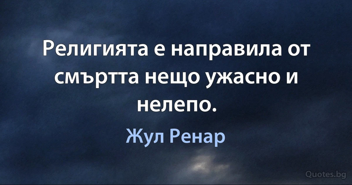 Религията е направила от смъртта нещо ужасно и нелепо. (Жул Ренар)