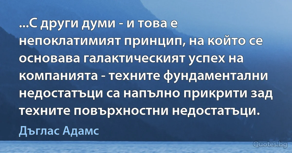 ...С други думи - и това е непоклатимият принцип, на който се основава галактическият успех на компанията - техните фундаментални недостатъци са напълно прикрити зад техните повърхностни недостатъци. (Дъглас Адамс)