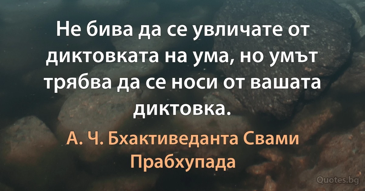 Не бива да се увличате от диктовката на ума, но умът трябва да се носи от вашата диктовка. (А. Ч. Бхактиведанта Свами Прабхупада)