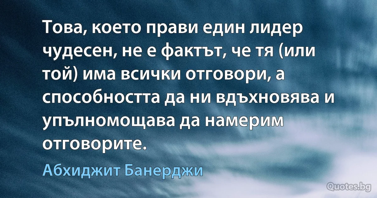 Това, което прави един лидер чудесен, не е фактът, че тя (или той) има всички отговори, а способността да ни вдъхновява и упълномощава да намерим отговорите. (Абхиджит Банерджи)