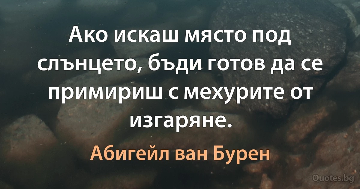 Ако искаш място под слънцето, бъди готов да се примириш с мехурите от изгаряне. (Абигейл ван Бурен)