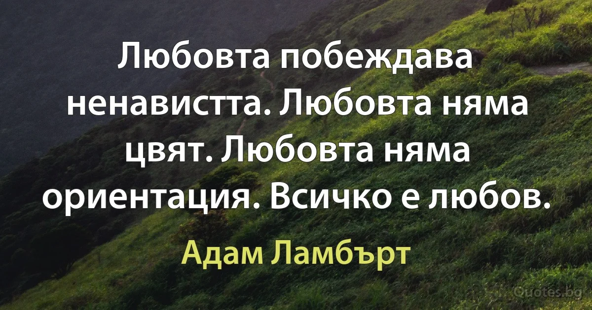 Любовта побеждава ненавистта. Любовта няма цвят. Любовта няма ориентация. Всичко е любов. (Адам Ламбърт)