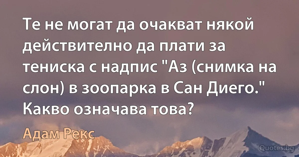 Те не могат да очакват някой действително да плати за тениска с надпис "Аз (снимка на слон) в зоопарка в Сан Диего." Какво означава това? (Адам Рекс)