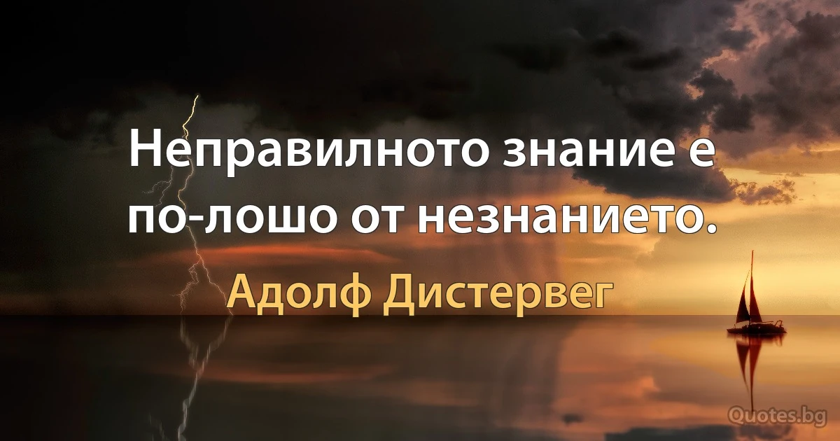 Неправилното знание е по-лошо от незнанието. (Адолф Дистервег)