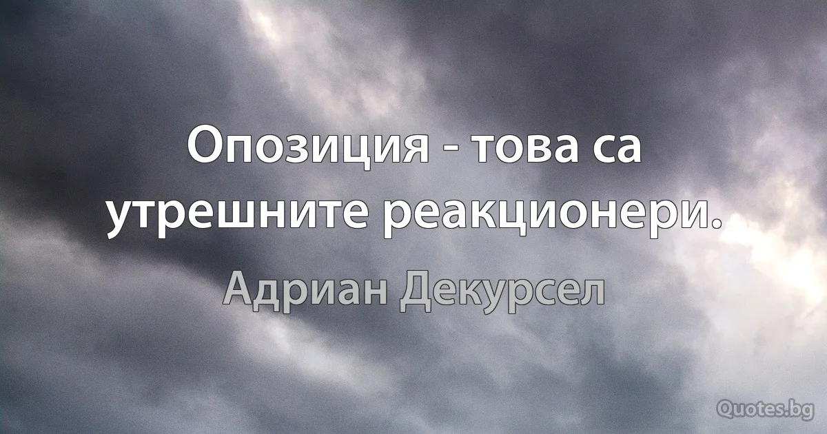 Опозиция - това са утрешните реакционери. (Адриан Декурсел)