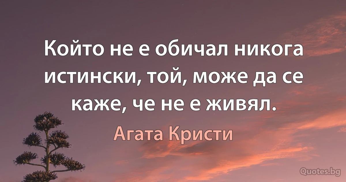 Който не е обичал никога истински, той, може да се каже, че не е живял. (Агата Кристи)