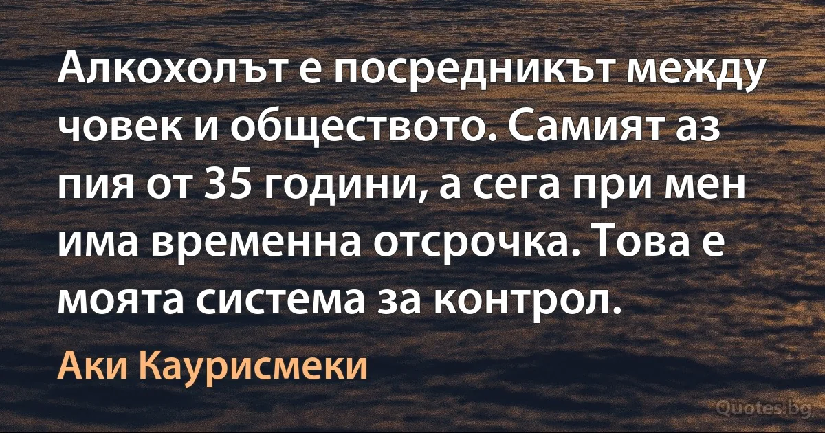 Алкохолът е посредникът между човек и обществото. Самият аз пия от 35 години, а сега при мен има временна отсрочка. Това е моята система за контрол. (Аки Каурисмеки)