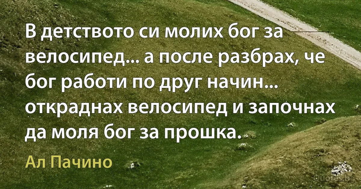 В детството си молих бог за велосипед... а после разбрах, че бог работи по друг начин... откраднах велосипед и започнах да моля бог за прошка. (Ал Пачино)