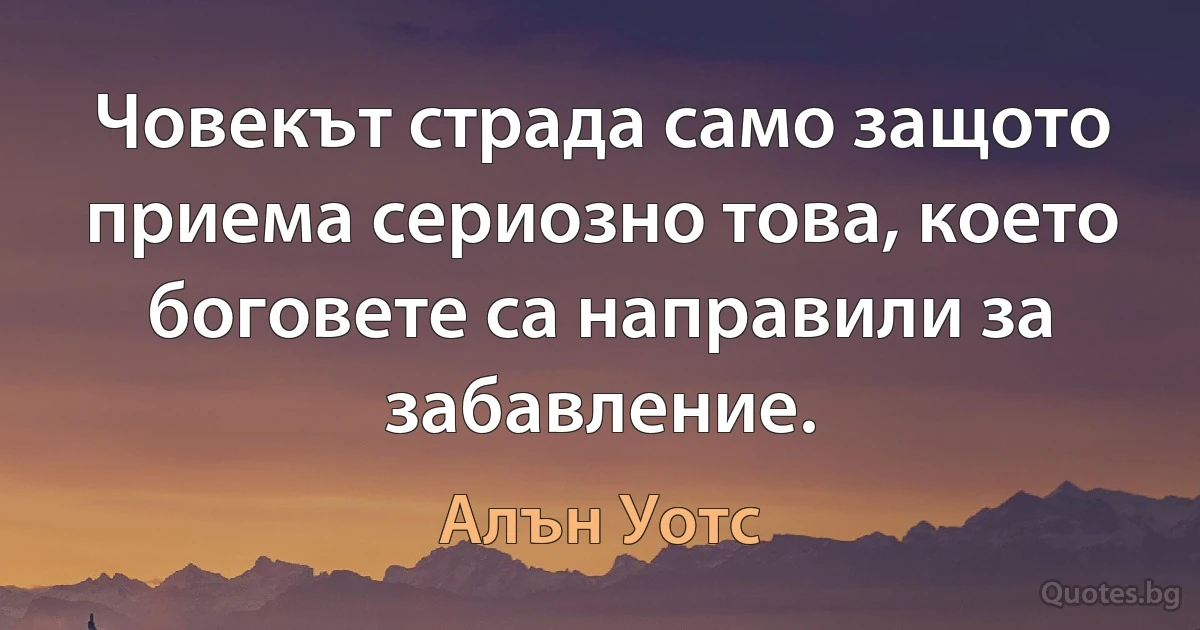 Човекът страда само защото приема сериозно това, което боговете са направили за забавление. (Алън Уотс)