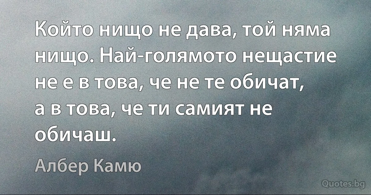 Който нищо не дава, той няма нищо. Най-голямото нещастие не е в това, че не те обичат, а в това, че ти самият не обичаш. (Албер Камю)