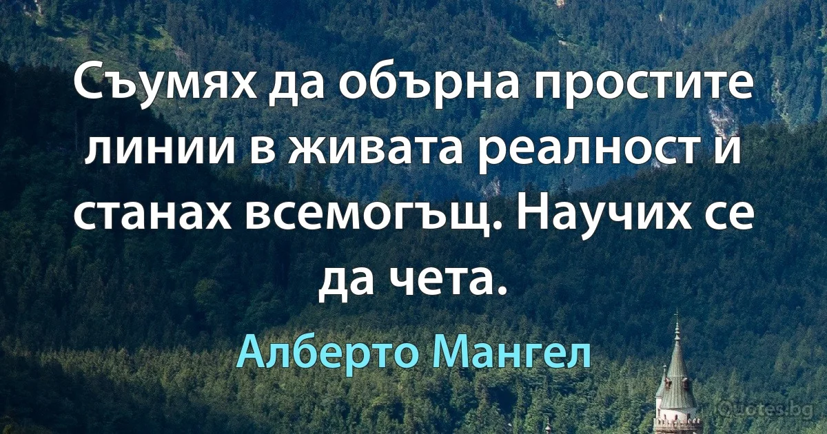 Съумях да обърна простите линии в живата реалност и станах всемогъщ. Научих се да чета. (Алберто Мангел)