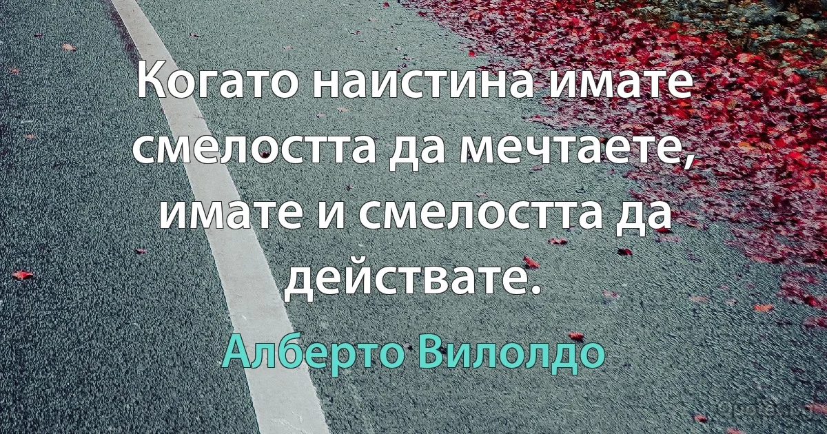 Когато наистина имате смелостта да мечтаете, имате и смелостта да действате. (Алберто Вилолдо)