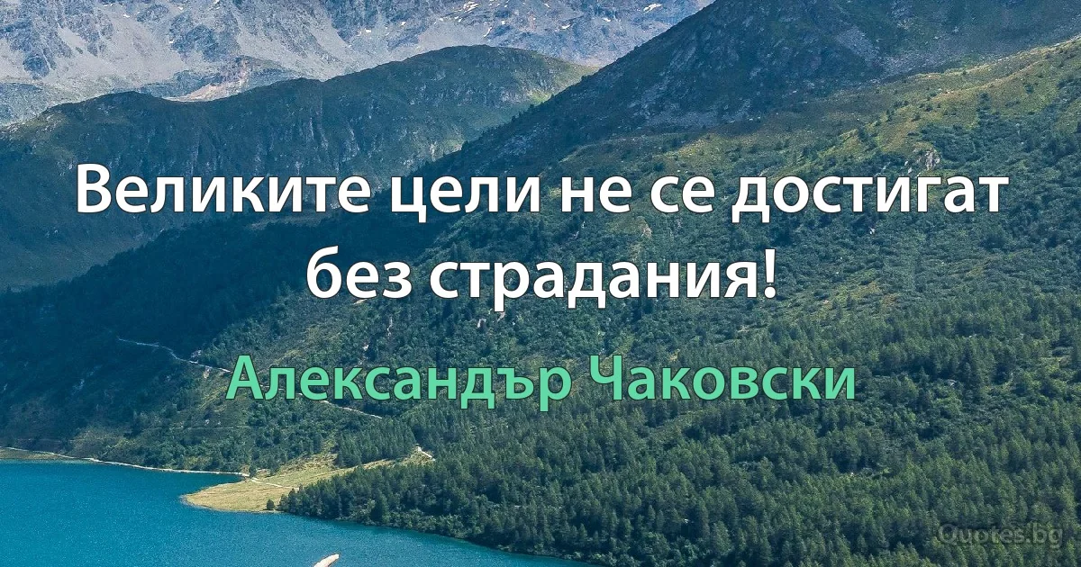 Великите цели не се достигат без страдания! (Александър Чаковски)