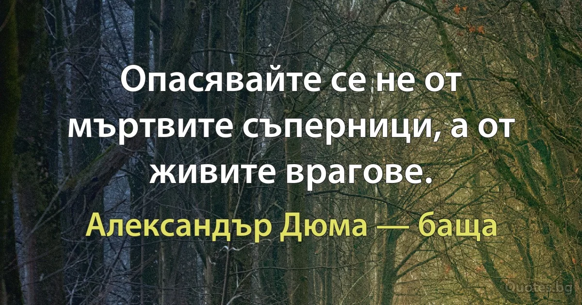 Опасявайте се не от мъртвите съперници, а от живите врагове. (Александър Дюма — баща)