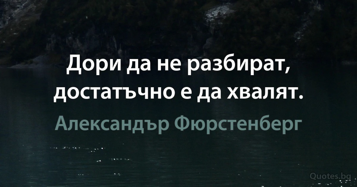 Дори да не разбират, достатъчно е да хвалят. (Александър Фюрстенберг)