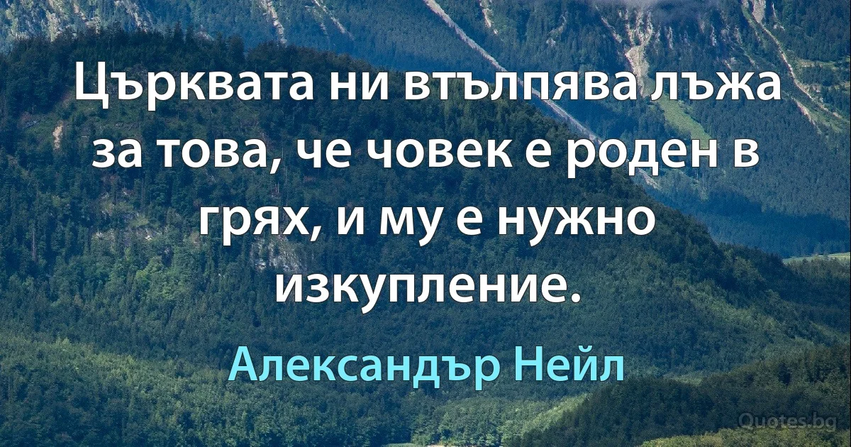 Църквата ни втълпява лъжа за това, че човек е роден в грях, и му е нужно изкупление. (Александър Нейл)