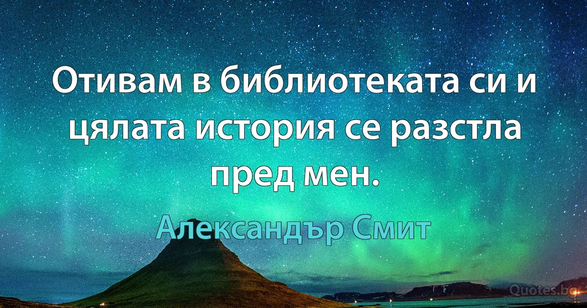 Отивам в библиотеката си и цялата история се разстла пред мен. (Александър Смит)