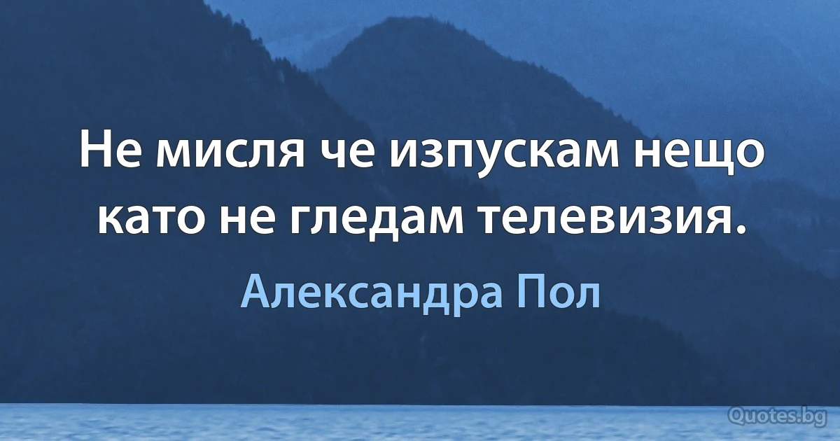 Не мисля че изпускам нещо като не гледам телевизия. (Александра Пол)