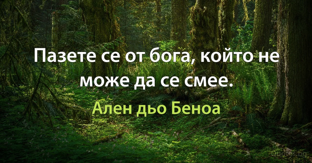 Пазете се от бога, който не може да се смее. (Ален дьо Беноа)