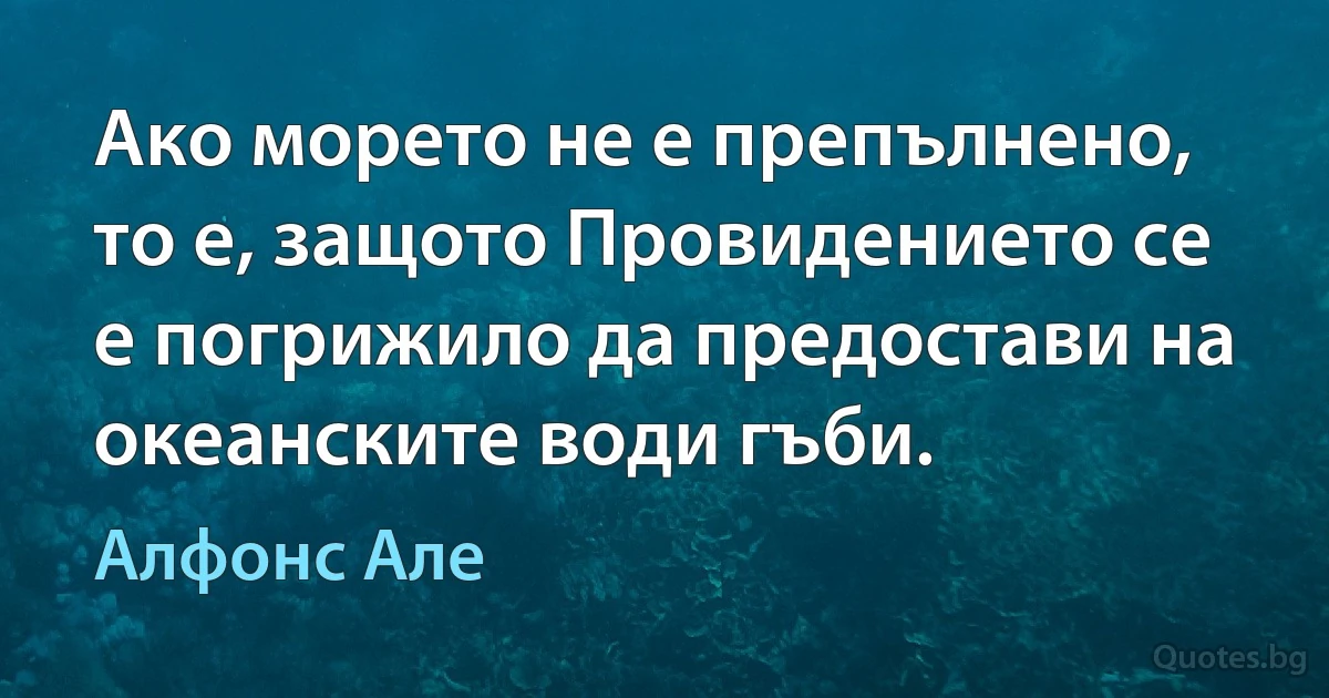 Ако морето не е препълнено, то е, защото Провидението се е погрижило да предостави на океанските води гъби. (Алфонс Але)