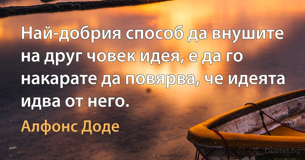 Най-добрия способ да внушите на друг човек идея, е да го накарате да повярва, че идеята идва от него. (Алфонс Доде)