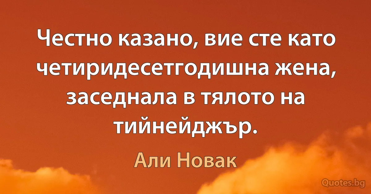 Честно казано, вие сте като четиридесетгодишна жена, заседнала в тялото на тийнейджър. (Али Новак)