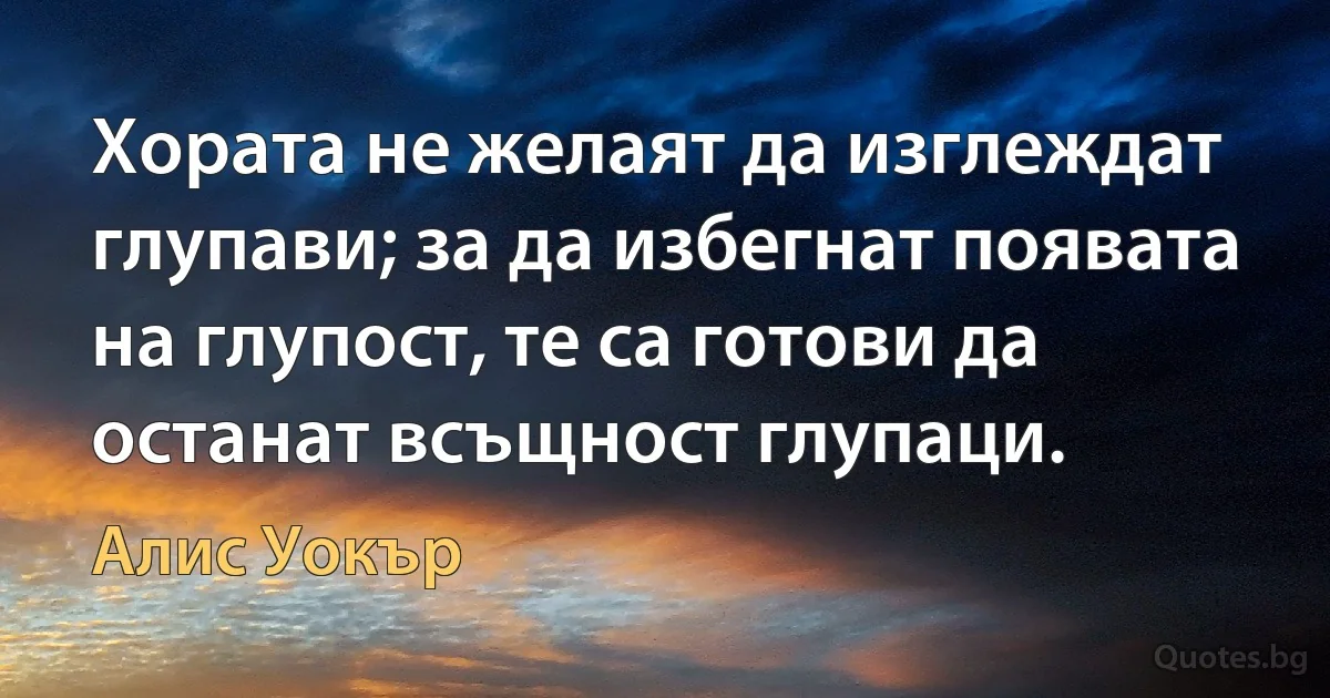 Хората не желаят да изглеждат глупави; за да избегнат появата на глупост, те са готови да останат всъщност глупаци. (Алис Уокър)