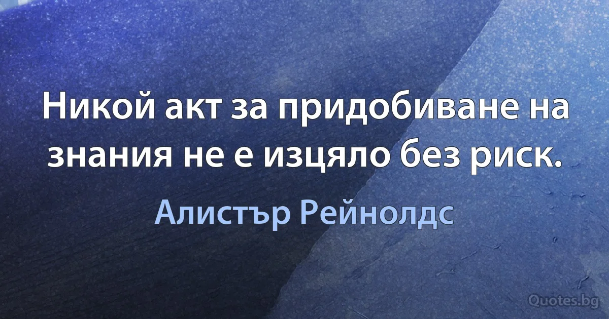 Никой акт за придобиване на знания не е изцяло без риск. (Алистър Рейнолдс)