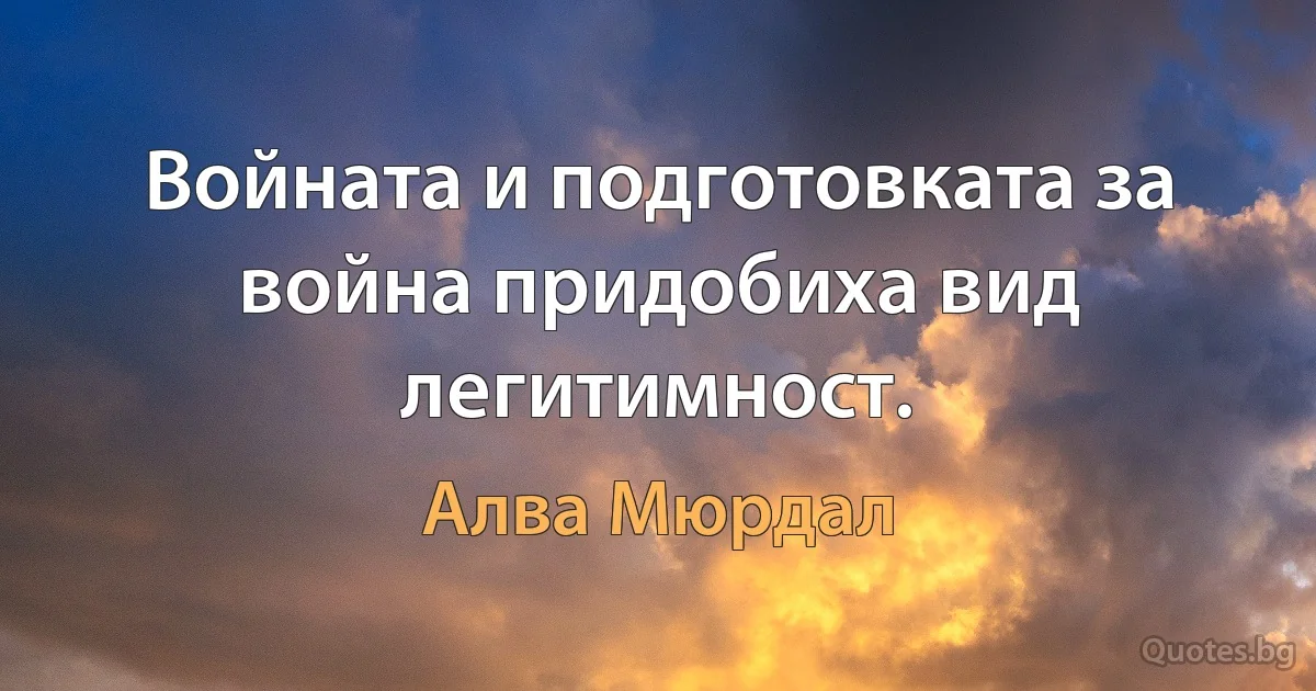 Войната и подготовката за война придобиха вид легитимност. (Алва Мюрдал)