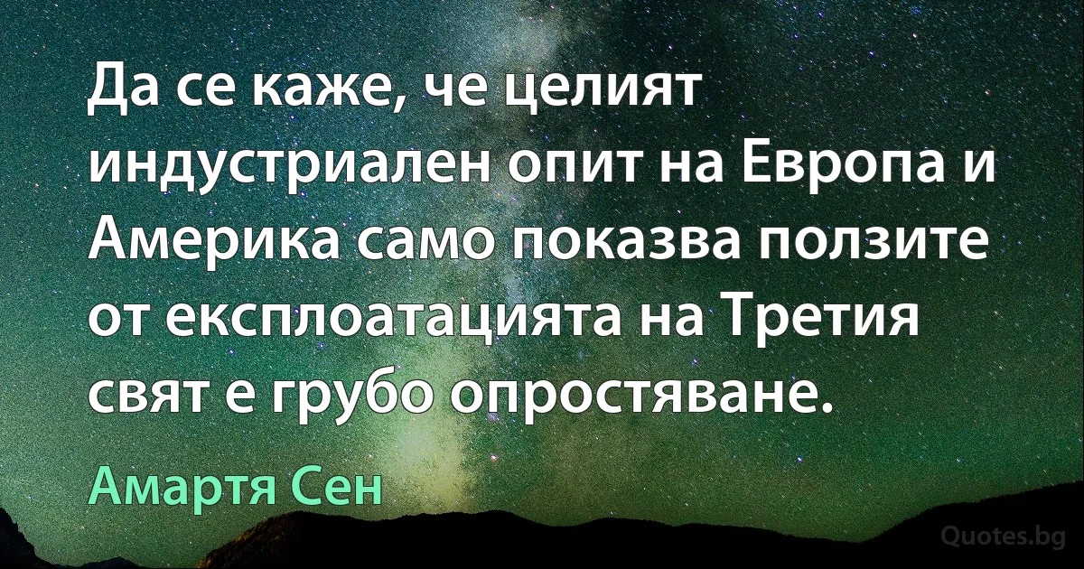 Да се каже, че целият индустриален опит на Европа и Америка само показва ползите от експлоатацията на Третия свят е грубо опростяване. (Амартя Сен)