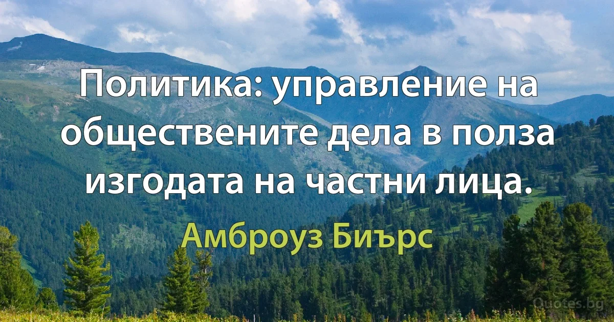 Политика: управление на обществените дела в полза изгодата на частни лица. (Амброуз Биърс)