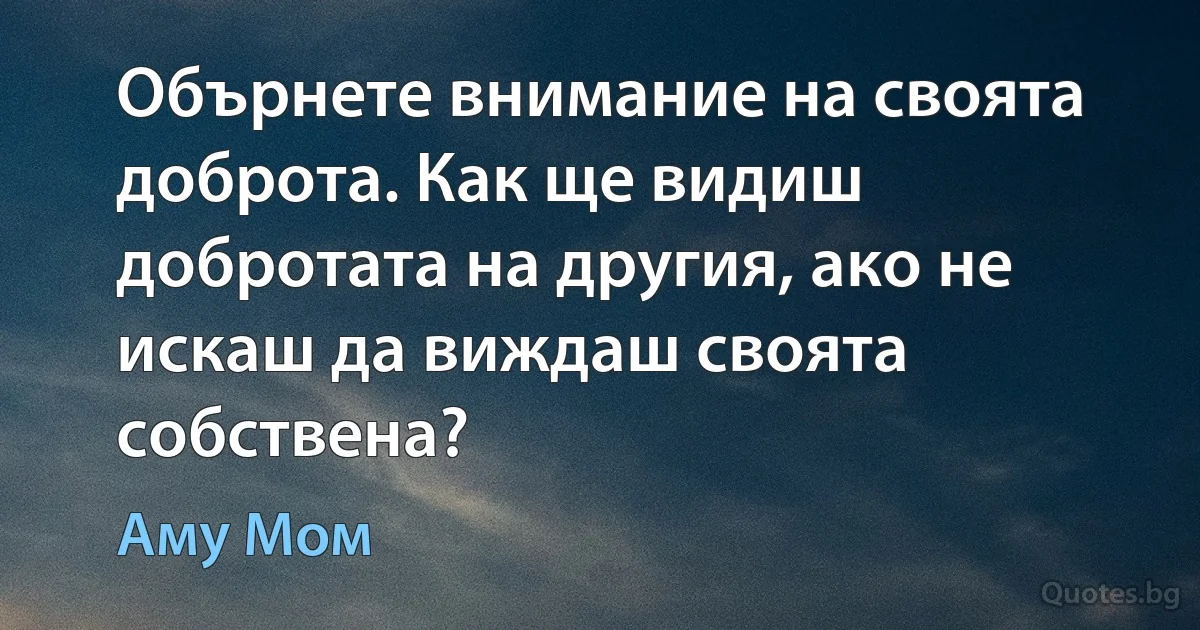 Обърнете внимание на своята доброта. Как ще видиш добротата на другия, ако не искаш да виждаш своята собствена? (Аму Мом)