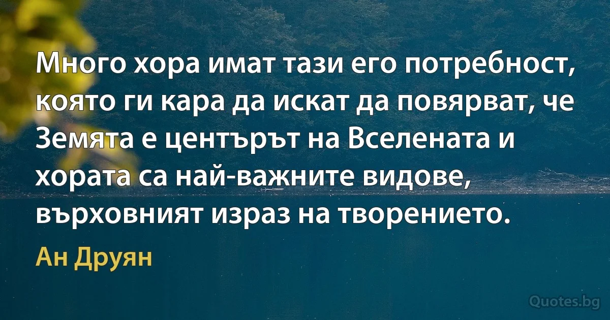 Много хора имат тази его потребност, която ги кара да искат да повярват, че Земята е центърът на Вселената и хората са най-важните видове, върховният израз на творението. (Ан Друян)