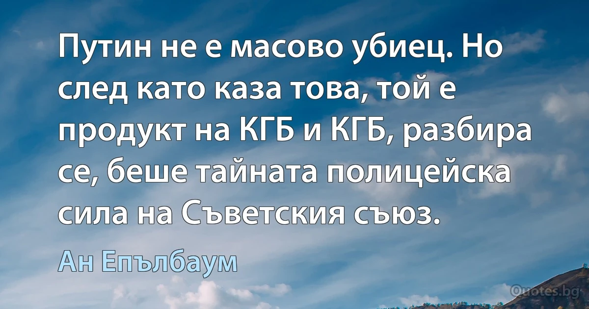 Путин не е масово убиец. Но след като каза това, той е продукт на КГБ и КГБ, разбира се, беше тайната полицейска сила на Съветския съюз. (Ан Епълбаум)