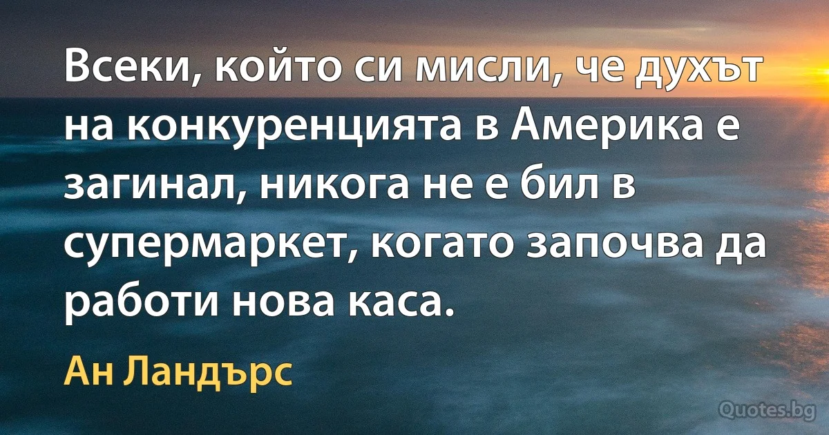 Всеки, който си мисли, че духът на конкуренцията в Америка е загинал, никога не е бил в супермаркет, когато започва да работи нова каса. (Ан Ландърс)