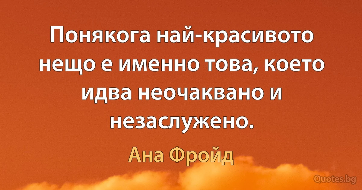 Понякога най-красивото нещо е именно това, което идва неочаквано и незаслужено. (Ана Фройд)