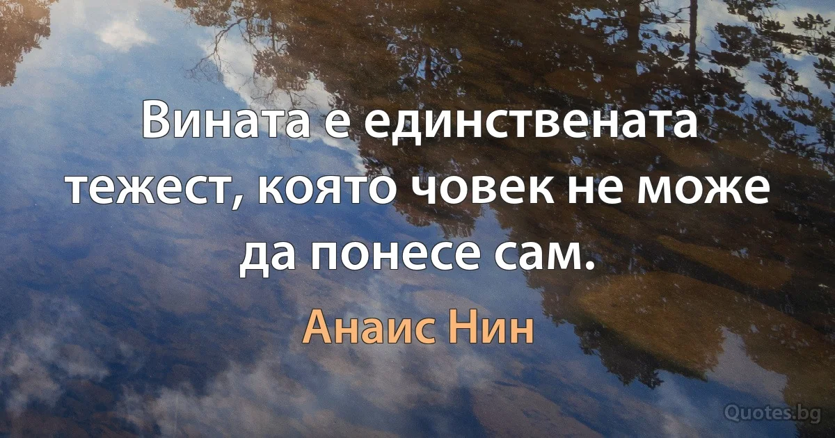 Вината е единствената тежест, която човек не може да понесе сам. (Анаис Нин)