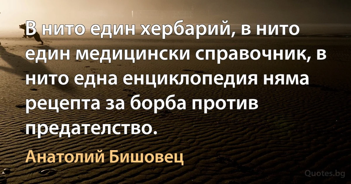 В нито един хербарий, в нито един медицински справочник, в нито една енциклопедия няма рецепта за борба против предателство. (Анатолий Бишовец)